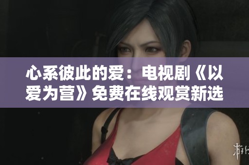 心系彼此的爱：电视剧《以爱为营》免费在线观赏新选择