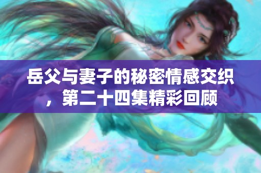 岳父与妻子的秘密情感交织，第二十四集精彩回顾