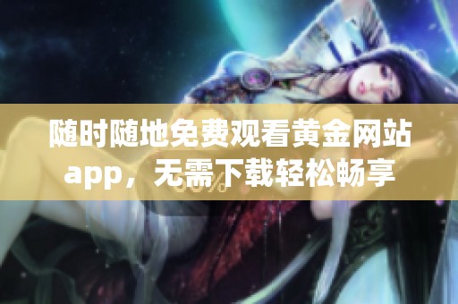 随时随地免费观看黄金网站app，无需下载轻松畅享