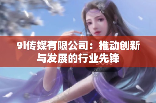 9i传媒有限公司：推动创新与发展的行业先锋