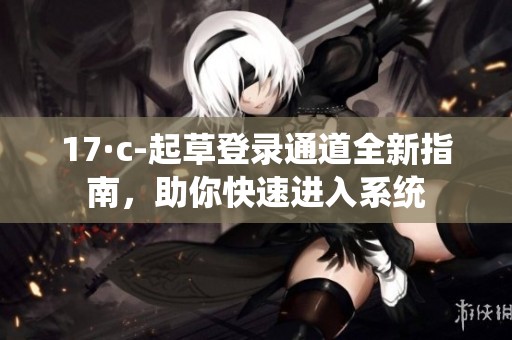 17·c-起草登录通道全新指南，助你快速进入系统
