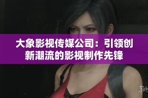 大象影视传媒公司：引领创新潮流的影视制作先锋