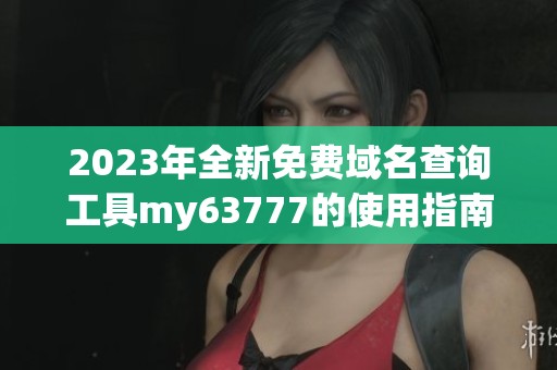 2023年全新免费域名查询工具my63777的使用指南与特点