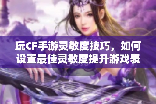 玩CF手游灵敏度技巧，如何设置最佳灵敏度提升游戏表现