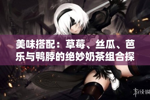 美味搭配：草莓、丝瓜、芭乐与鸭脖的绝妙奶茶组合探索