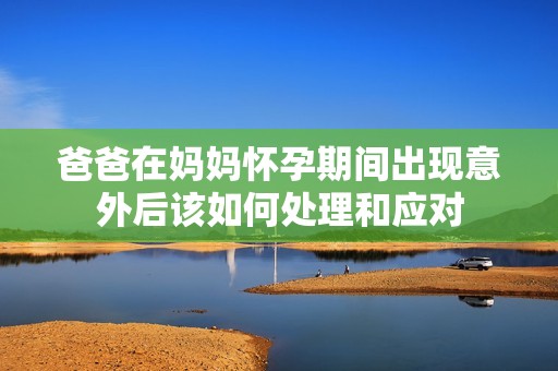 爸爸在妈妈怀孕期间出现意外后该如何处理和应对