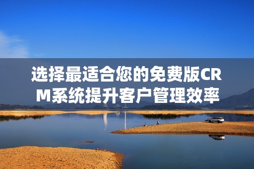 选择最适合您的免费版CRM系统提升客户管理效率