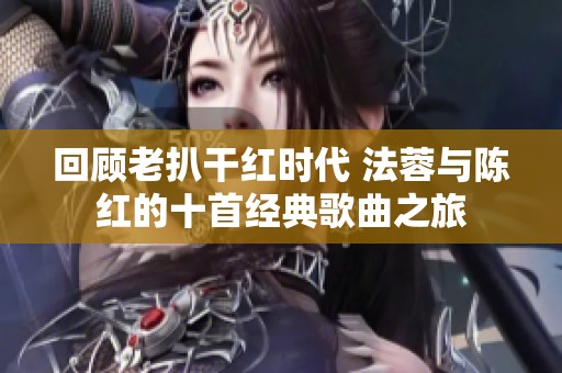 回顾老扒干红时代 法蓉与陈红的十首经典歌曲之旅
