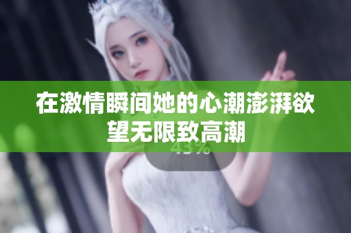 在激情瞬间她的心潮澎湃欲望无限致高潮