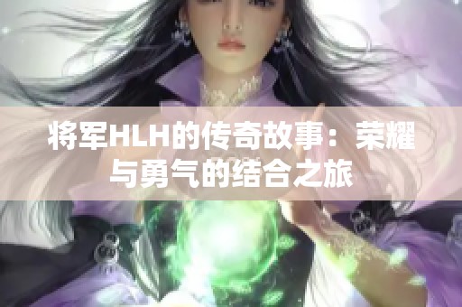 将军HLH的传奇故事：荣耀与勇气的结合之旅