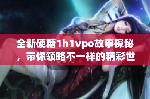 全新硬糖1h1vpo故事探秘，带你领略不一样的精彩世界