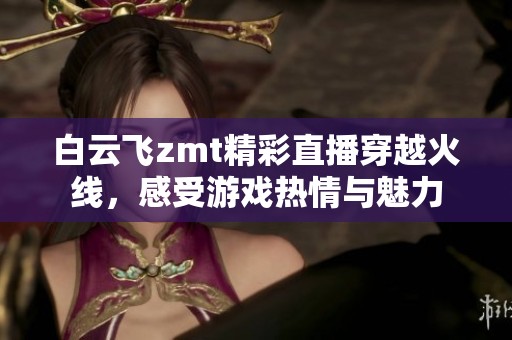 白云飞zmt精彩直播穿越火线，感受游戏热情与魅力