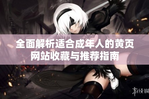 全面解析适合成年人的黄页网站收藏与推荐指南
