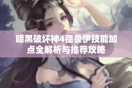 暗黑破坏神4德鲁伊技能加点全解析与推荐攻略