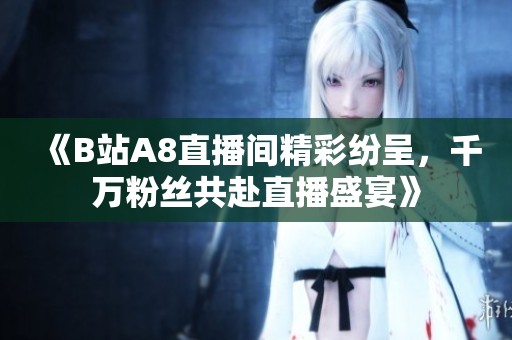 《B站A8直播间精彩纷呈，千万粉丝共赴直播盛宴》