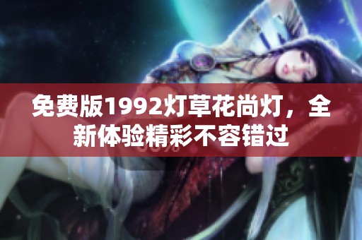 免费版1992灯草花尚灯，全新体验精彩不容错过