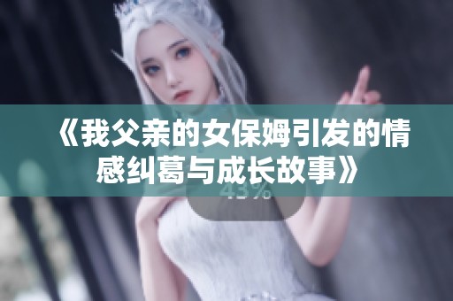 《我父亲的女保姆引发的情感纠葛与成长故事》