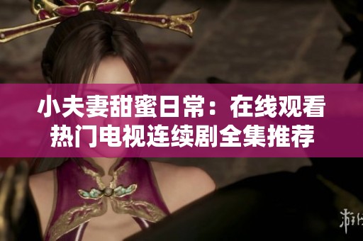 小夫妻甜蜜日常：在线观看热门电视连续剧全集推荐