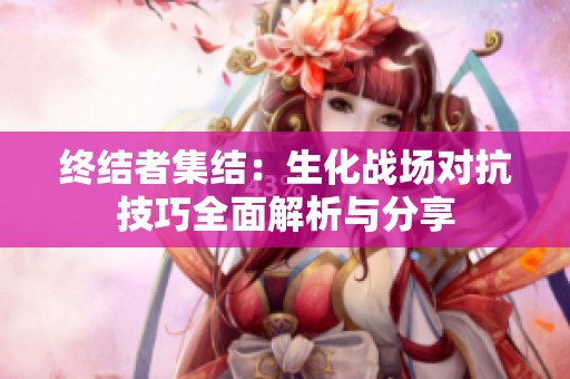 终结者集结：生化战场对抗技巧全面解析与分享