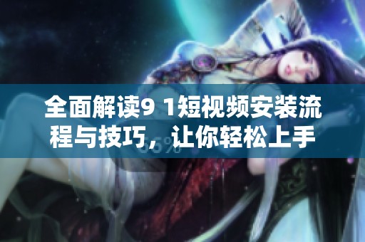 全面解读9 1短视频安装流程与技巧，让你轻松上手