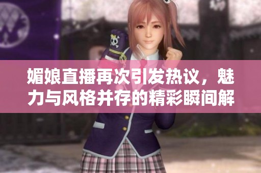 媚娘直播再次引发热议，魅力与风格并存的精彩瞬间解析