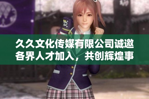 久久文化传媒有限公司诚邀各界人才加入，共创辉煌事业未来
