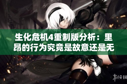 生化危机4重制版分析：里昂的行为究竟是故意还是无意所致