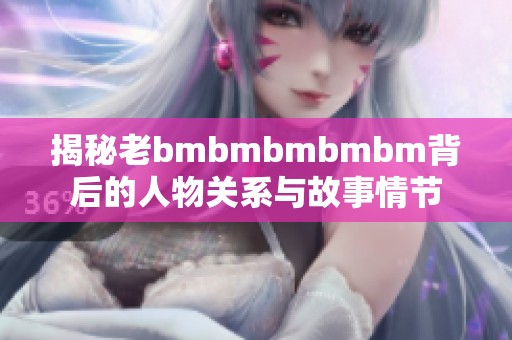 揭秘老bmbmbmbmbm背后的人物关系与故事情节