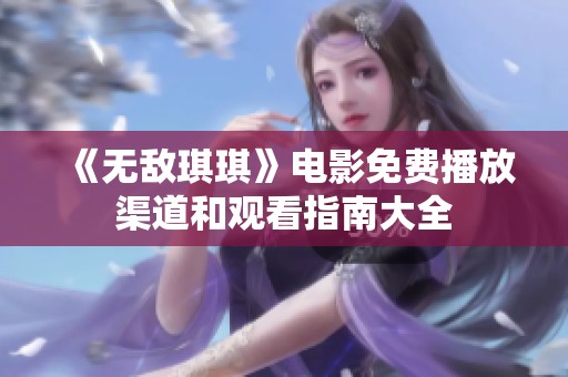 《无敌琪琪》电影免费播放渠道和观看指南大全