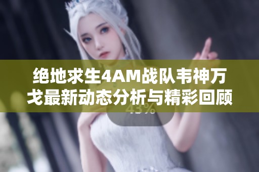 绝地求生4AM战队韦神万戈最新动态分析与精彩回顾