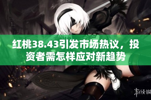 红桃38.43引发市场热议，投资者需怎样应对新趋势