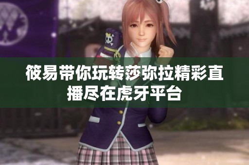 筱易带你玩转莎弥拉精彩直播尽在虎牙平台