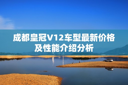 成都皇冠V12车型最新价格及性能介绍分析