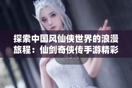 探索中国风仙侠世界的浪漫旅程：仙剑奇侠传手游精彩玩法解析