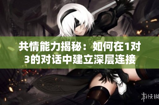 共情能力揭秘：如何在1对3的对话中建立深层连接