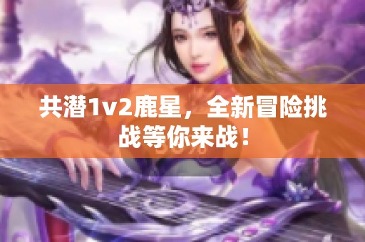 共潜1v2鹿星，全新冒险挑战等你来战！