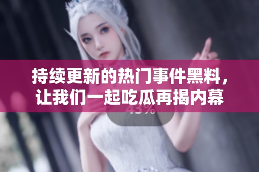 持续更新的热门事件黑料，让我们一起吃瓜再揭内幕