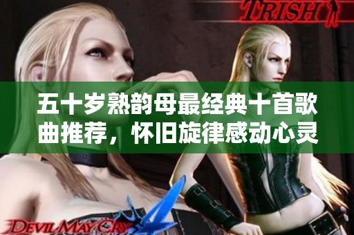 五十岁熟韵母最经典十首歌曲推荐，怀旧旋律感动心灵