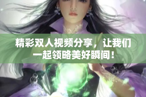 精彩双人视频分享，让我们一起领略美好瞬间！