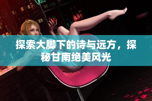 探索大脚下的诗与远方，探秘甘南绝美风光