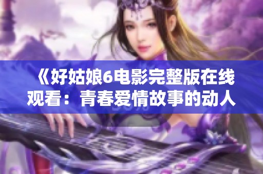 《好姑娘6电影完整版在线观看：青春爱情故事的动人呈现》