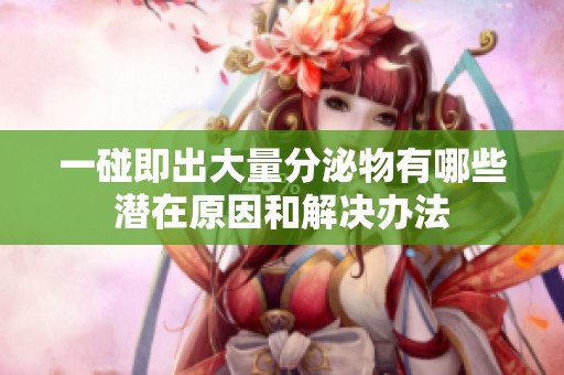 一碰即出大量分泌物有哪些潜在原因和解决办法