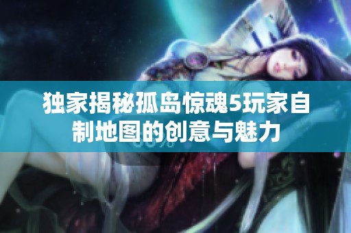 独家揭秘孤岛惊魂5玩家自制地图的创意与魅力