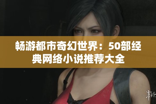 畅游都市奇幻世界：50部经典网络小说推荐大全