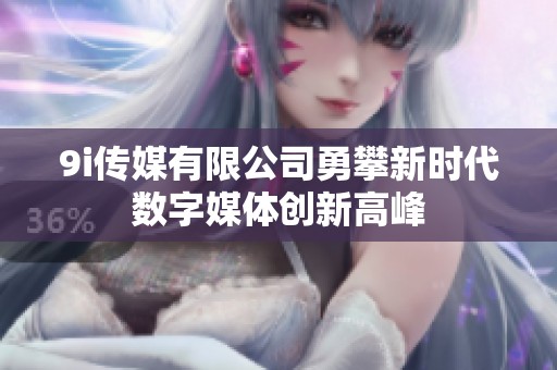 9i传媒有限公司勇攀新时代数字媒体创新高峰