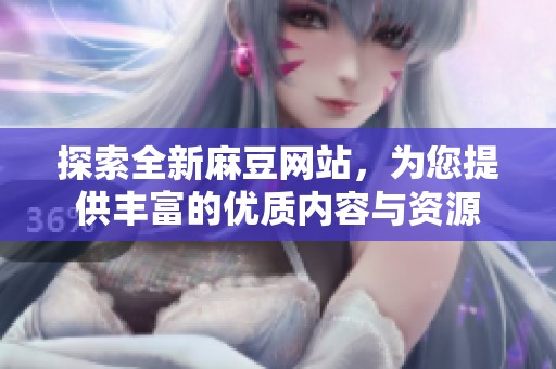 探索全新麻豆网站，为您提供丰富的优质内容与资源