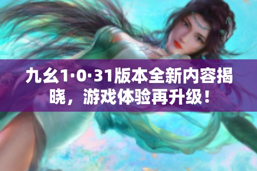 九幺1·0·31版本全新内容揭晓，游戏体验再升级！