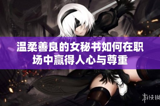 温柔善良的女秘书如何在职场中赢得人心与尊重