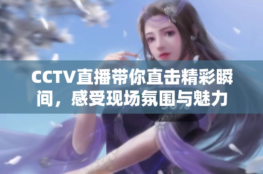 CCTV直播带你直击精彩瞬间，感受现场氛围与魅力