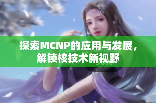 探索MCNP的应用与发展，解锁核技术新视野